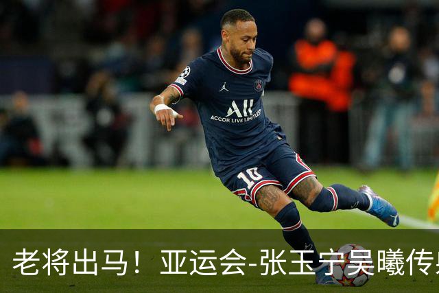 老将出马！亚运会-张玉宁吴曦传射 U23国足2-1逆转朝鲜开门红